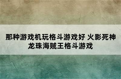 那种游戏机玩格斗游戏好 火影死神龙珠海贼王格斗游戏